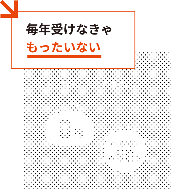 毎年受けなきゃもったいない:お金も時間もかかりません。